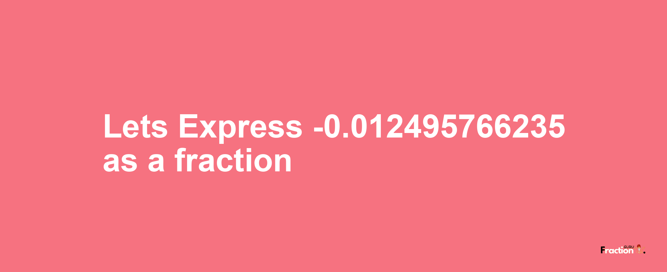 Lets Express -0.012495766235 as afraction